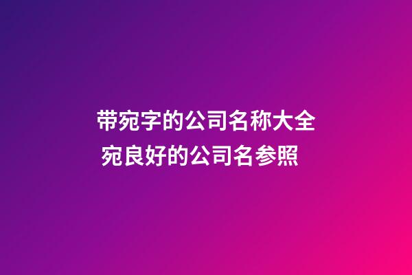 带宛字的公司名称大全 宛良好的公司名参照-第1张-公司起名-玄机派